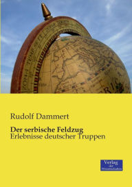Title: Der serbische Feldzug: Erlebnisse deutscher Truppen, Author: Rudolf Dammert