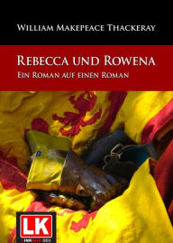 Title: Rebecca und Rowena. Ein Roman auf einen Roman.: Ein Roman auf einen Roman, Author: William Makepeace Thackeray