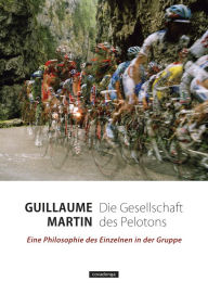 Title: Die Gesellschaft des Pelotons: Eine Philosophie des Einzelnen in der Gruppe, Author: Guillaume Martin