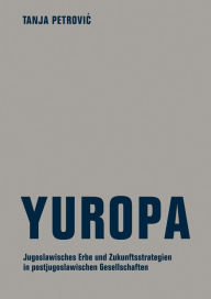 Title: Yuropa: Jugoslawisches Erbe und Zukunftsstrategien in postjugoslawischen Gesellschaften, Author: Tanja Petrovic