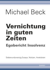 Title: Vernichtung in guten Zeiten: Egobericht Insolvenz - Siebenundzwanzig Essays, Notizen, Anekdoten, Author: Michael Beck