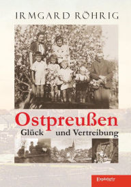 Title: Ostpreußen - Glück und Vertreibung, Author: Irmgard Röhrig