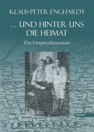 Title: ... und hinter uns die Heimat: Ein Ostpreußenroman, Author: Klaus-Peter Enghardt