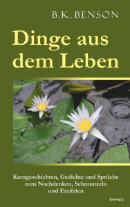 Title: Dinge aus dem Leben: Kurzgeschichten, Gedichte und Sprüche zum Nachdenken, Schmunzeln und Erzählen, Author: B.K. Benson