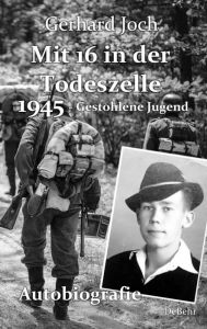 Title: Mit 16 in der Todeszelle - 1945 - Gestohlene Jugend - Autobiografie, Author: Gerhard Joch