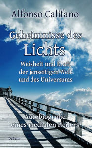 Title: Geheimnisse des Lichts - Weisheit und Kraft der jenseitigen Welt - Autobiografie eines medialen Heilers, Author: Alfonso Califano