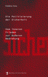 Title: Die Politisierung der Sicherheit: Vom inneren Frieden zur äußeren Bedrohung, Author: Frédéric Gros