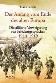 Title: Der Anfang vom Ende des alten Europa: Die alliierte Verweigerung von Friedensgesprächen 1914-1919, Author: Hans Fenske