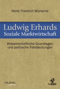 Title: Ludwig Erhards Soziale Marktwirtschaft: Wissenschaftliche Grundlagen und politische Fehldeutungen, Author: Horst Friedrich Wünsche