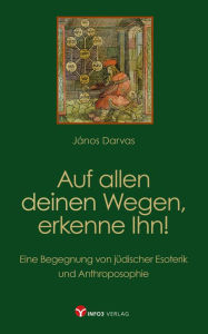Title: Auf allen deinen Wegen, erkenne Ihn!: Eine Begegnung von jüdischer Esoterik und Anthroposophie, Author: János Darvas