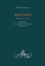 Title: WAITAHA - Weisheit und Liebe: Begegnungen mit einer alten Friedenskultur in Neuseeland, Author: Winfried Altmann