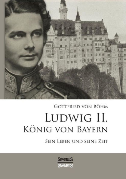 Ludwig II. Kï¿½nig von Bayern: Sein Leben und seine Zeit