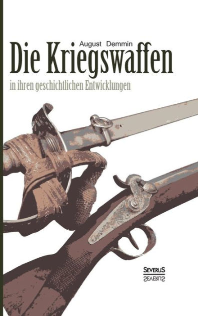 Die Kriegswaffen in ihren geschichtlichen Entwicklungen: Eine Enzyklopädie  der Waffenkunde. Mit über 4500 Abbildungen von Waffen und Ausrüstungen