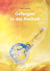 Title: Gefangen in der Freiheit, Author: Ana Lorena