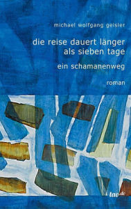 Title: Die Reise dauert länger als sieben Tage: Ein Schamanenweg, Author: Michael Wolfgang Geisler