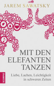 Title: Mit den Elefanten tanzen: Liebe, Lachen, Leichtigkeit in schweren Zeiten, Author: Jarem Sawatsky