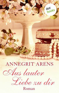 Title: Aus lauter Liebe zu dir: Roman, Author: Annegrit Arens