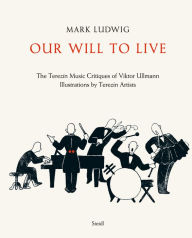 Title: Our Will to Live: The Terezín Music Critiques of Viktor Ullmann, Author: Mark Ludwig
