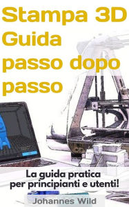Title: Stampa 3D - Guida passo dopo passo: La guida pratica per principianti e utenti!, Author: Johannes Wild
