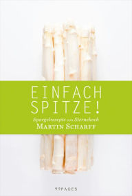 Title: Einfach Spitze!: Spargelrezepte von Sternekoch Martin Scharff, Author: Martin Scharff