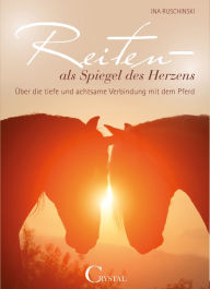 Title: Reiten als Spiegel des Herzens: Über die tiefe und achtsame Verbindung mit dem Pferd, Author: Ina Ruschinski