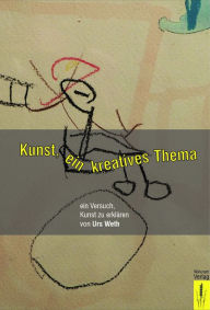 Title: Kunst, ein kreatives Thema: Ein Versuch, Kunst zu erklären, Author: Urs Weth