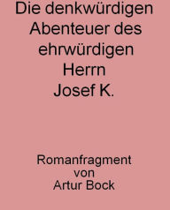 Title: Die denkwürdigen Abenteuer des ehrwürdigen Herrn Josef K.: Romanfragment von Artur Bock, Author: Günter Bock