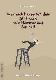 Title: Wer nicht arbeitet, dem fällt auch kein Hammer auf den Fuß: Eine Zitatesammlung, Author: Erik Halrrids