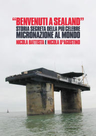Title: Benvenuti a Sealand: Storia segreta della più celebre micronazione al mondo, Author: Nicola Battista