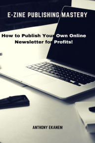 Title: E-Zine Publishing Mastery: How to Publish Your Own Online Newsletter for Profits!, Author: Anthony Ekanem