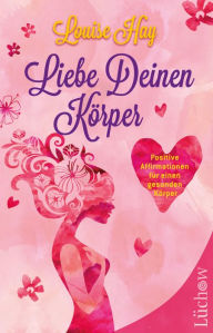 Title: Liebe deinen Körper: Positive Affirmationen für einen gesunden Körper, Author: Louise L. Hay