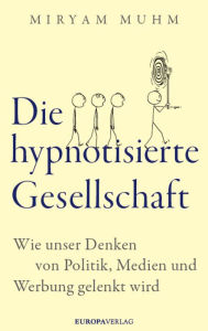 Title: Die hypnotisierte Gesellschaft: Wie unser Denken von Politik, Medien und Werbung gelenkt wird, Author: Miryam Muhm