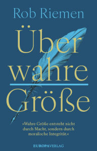 Title: Über wahre Größe: »Wahre Größe entsteht nicht durch Macht, sondern durch moralische Integrität.«, Author: Rob Riemen