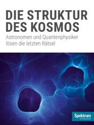 Title: Die Struktur des Kosmos: Astronomen und Quantenphysiker lösen die letzten Rätsel, Author: Spektrum der Wissenschaft