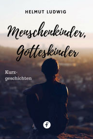 Title: Menschenkinder, Gotteskinder: Kurzgeschichten, Author: Helmut Ludwig