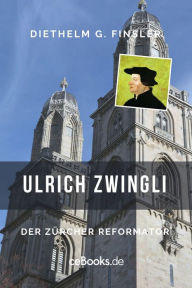 Title: Ulrich Zwingli: Der Zürcher Reformator, Author: Diethelm G. Finsler