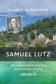 Title: Samuel Lutz: Ein Lebensbild aus der bernischen Kirche, Author: Franz Eugen Schlachter
