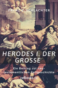Title: Herodes I. der Große: Ein Beitrag zur neutestamentlichen Zeitgeschichte, Author: Franz E. Schlachter