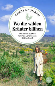 Title: Wo die wilden Kräuter blühen: Die besten Zutaten für mein Landleben in Südfrankreich, Author: Sandy Neumann