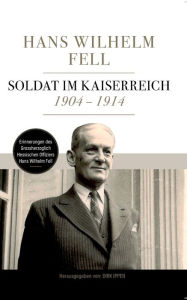 Title: Soldat im Kaiserreich 1904 - 1914: Erinnerungen des Grossherzoglich Hessischen Offiziers Hans Wilhelm Fell, Author: Hans Wilhelm Fell