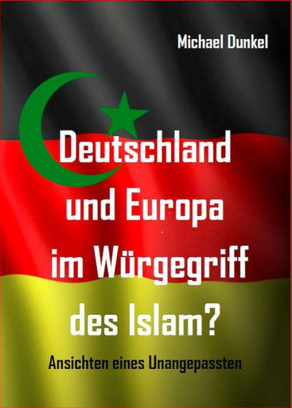 Deutschland und Europa im Würgegriff des Islam?: Ansichten eines Unangepassten