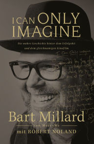 Title: I Can Only Imagine: Die wahre Geschichte hinter dem Erfolgshit und dem gleichnamigen Kinofilm, Author: Bart Millard