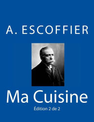 Title: Ma Cuisine: Edition 2 de 2: Auguste Escoffier l'original de 1934, Author: Auguste Escoffier