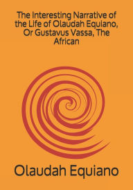 Title: The Interesting Narrative of the Life of Olaudah Equiano, Or Gustavus Vassa, The African, Author: Olaudah Equiano