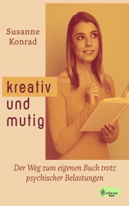 Title: Kreativ und mutig: Der Weg zum eigenen Buch trotz psychischer Belastungen, Author: Susanne Konrad