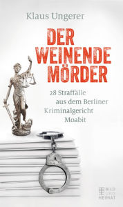 Title: Der weinende Mörder: 28 Straffälle aus dem Berliner Kriminalgericht Moabit, Author: Klaus Ungerer