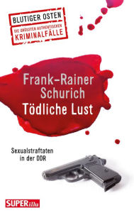 Title: Tödliche Lust: Sexualstraftaten in der DDR, Author: Frank-Rainer Schurich