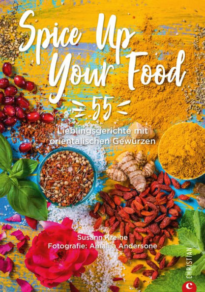 Spice Up Your Food: 55 Lieblingsgerichte mit orientalischen Gewürzen