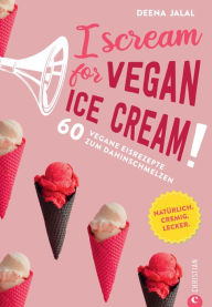 Title: I Scream for Vegan Ice Cream!: 60 vegane Eisrezepte zum Dahinschmelzen, Author: Deena Jalal