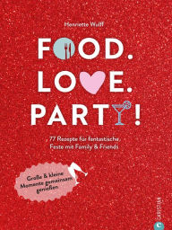 Title: Food. Love. Party!: 77 Rezepte für fantastische Feste mit Freunden & Familie. Große & kleine Momente gemeinsam genießen, Author: Henriette Wulff